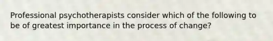 Professional psychotherapists consider which of the following to be of greatest importance in the process of change?