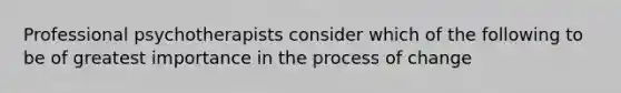 Professional psychotherapists consider which of the following to be of greatest importance in the process of change