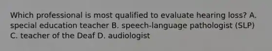 Which professional is most qualified to evaluate hearing loss? A. special education teacher B. speech-language pathologist (SLP) C. teacher of the Deaf D. audiologist