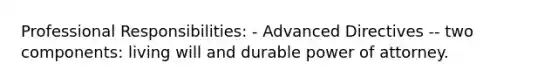 Professional Responsibilities: - Advanced Directives -- two components: living will and durable power of attorney.