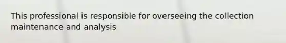 This professional is responsible for overseeing the collection maintenance and analysis