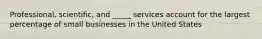 Professional, scientific, and _____ services account for the largest percentage of small businesses in the United States