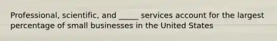 Professional, scientific, and _____ services account for the largest percentage of small businesses in the United States