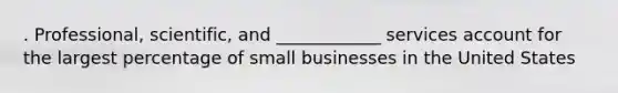 . Professional, scientific, and ____________ services account for the largest percentage of small businesses in the United States