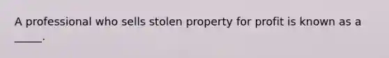 A professional who sells stolen property for profit is known as a _____.