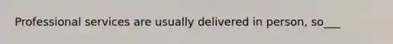 Professional services are usually delivered in person, so___