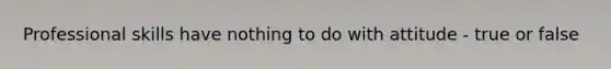 Professional skills have nothing to do with attitude - true or false