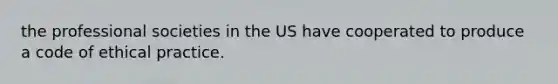 the professional societies in the US have cooperated to produce a code of ethical practice.
