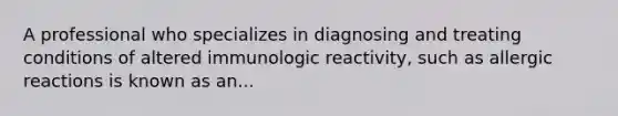 A professional who specializes in diagnosing and treating conditions of altered immunologic reactivity, such as allergic reactions is known as an...