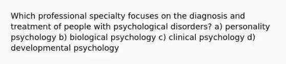 Which professional specialty focuses on the diagnosis and treatment of people with psychological disorders? a) personality psychology b) biological psychology c) clinical psychology d) developmental psychology