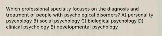 Which professional specialty focuses on the diagnosis and treatment of people with psychological disorders? A) personality psychology B) social psychology C) biological psychology D) clinical psychology E) developmental psychology