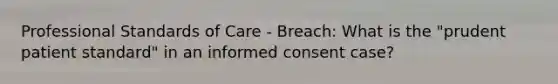 Professional Standards of Care - Breach: What is the "prudent patient standard" in an informed consent case?