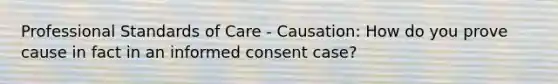 Professional Standards of Care - Causation: How do you prove cause in fact in an informed consent case?