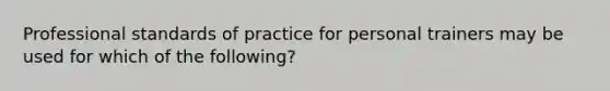 Professional standards of practice for personal trainers may be used for which of the following?