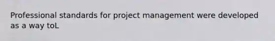 Professional standards for project management were developed as a way toL