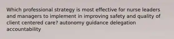 Which professional strategy is most effective for nurse leaders and managers to implement in improving safety and quality of client centered care? autonomy guidance delegation accountability