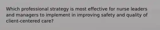 Which professional strategy is most effective for nurse leaders and managers to implement in improving safety and quality of client-centered care?