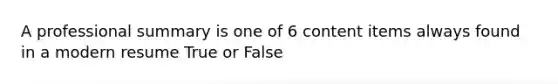 A professional summary is one of 6 content items always found in a modern resume True or False