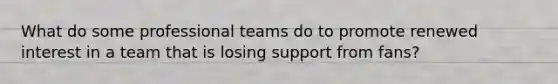 What do some professional teams do to promote renewed interest in a team that is losing support from fans?