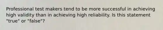 Professional test makers tend to be more successful in achieving high validity than in achieving high reliability. Is this statement "true" or "false"?