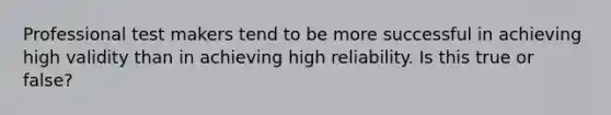 Professional test makers tend to be more successful in achieving high validity than in achieving high reliability. Is this true or false?