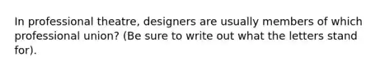 In professional theatre, designers are usually members of which professional union? (Be sure to write out what the letters stand for).