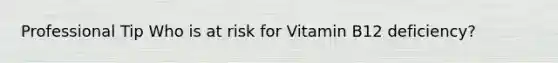 Professional Tip Who is at risk for Vitamin B12 deficiency?