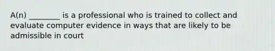 A(n) ________ is a professional who is trained to collect and evaluate computer evidence in ways that are likely to be admissible in court