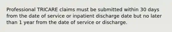 Professional TRICARE claims must be submitted within 30 days from the date of service or inpatient discharge date but no later than 1 year from the date of service or discharge.