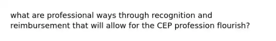 what are professional ways through recognition and reimbursement that will allow for the CEP profession flourish?
