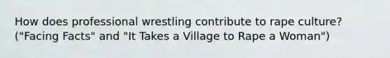 How does professional wrestling contribute to rape culture? ("Facing Facts" and "It Takes a Village to Rape a Woman")