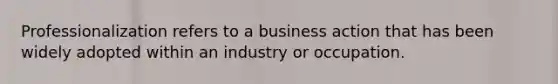 Professionalization refers to a business action that has been widely adopted within an industry or occupation.