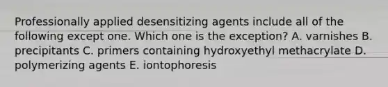 Professionally applied desensitizing agents include all of the following except one. Which one is the exception? A. varnishes B. precipitants C. primers containing hydroxyethyl methacrylate D. polymerizing agents E. iontophoresis