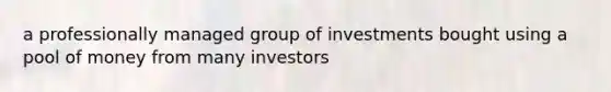 a professionally managed group of investments bought using a pool of money from many investors