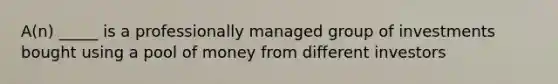 A(n) _____ is a professionally managed group of investments bought using a pool of money from different investors