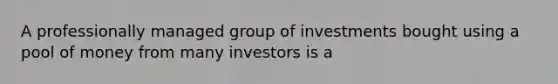 A professionally managed group of investments bought using a pool of money from many investors is a​