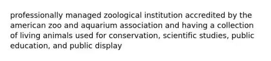 professionally managed zoological institution accredited by the american zoo and aquarium association and having a collection of living animals used for conservation, scientific studies, public education, and public display