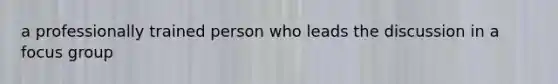 a professionally trained person who leads the discussion in a focus group