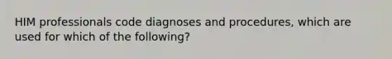 HIM professionals code diagnoses and procedures, which are used for which of the following?