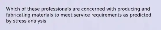 Which of these professionals are concerned with producing and fabricating materials to meet service requirements as predicted by stress analysis