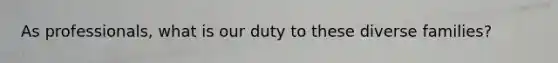 As professionals, what is our duty to these diverse families?