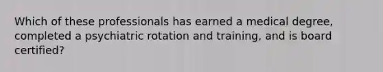 Which of these professionals has earned a medical degree, completed a psychiatric rotation and training, and is board certified?
