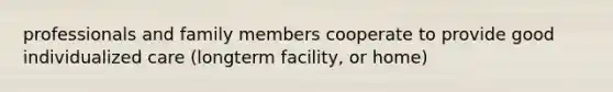 professionals and family members cooperate to provide good individualized care (longterm facility, or home)