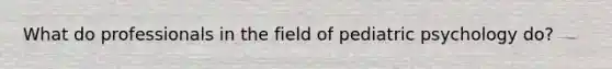 What do professionals in the field of pediatric psychology do?