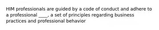 HIM professionals are guided by a code of conduct and adhere to a professional ____, a set of principles regarding business practices and professional behavior