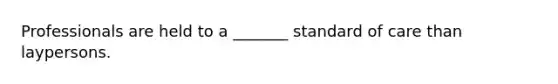 Professionals are held to a _______ standard of care than laypersons.