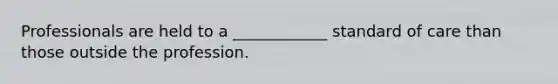 Professionals are held to a ____________ standard of care than those outside the profession.