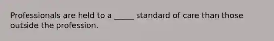 Professionals are held to a _____ standard of care than those outside the profession.