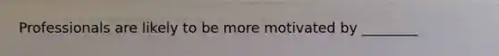 Professionals are likely to be more motivated by​ ________