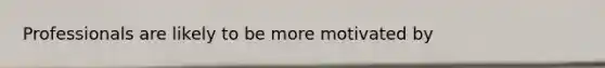 Professionals are likely to be more motivated by​